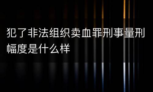 犯了非法组织卖血罪刑事量刑幅度是什么样