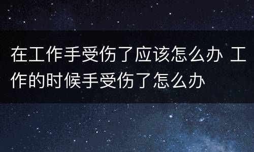在工作手受伤了应该怎么办 工作的时候手受伤了怎么办