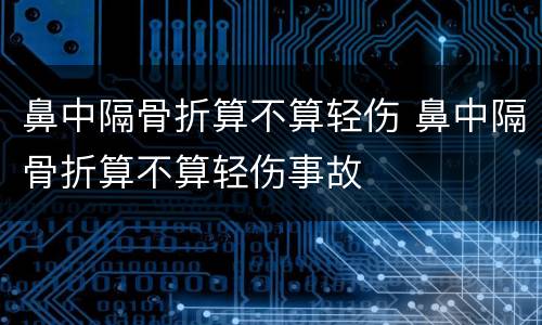 鼻中隔骨折算不算轻伤 鼻中隔骨折算不算轻伤事故