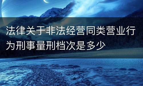 法律关于非法经营同类营业行为刑事量刑档次是多少