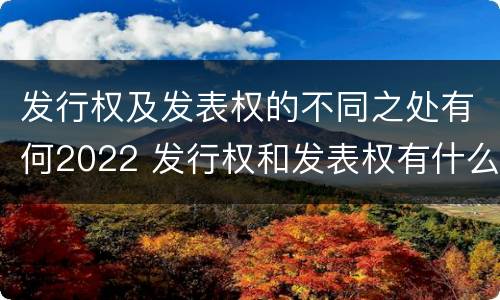 发行权及发表权的不同之处有何2022 发行权和发表权有什么区别