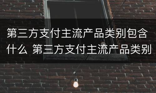 第三方支付主流产品类别包含什么 第三方支付主流产品类别包含什么类型