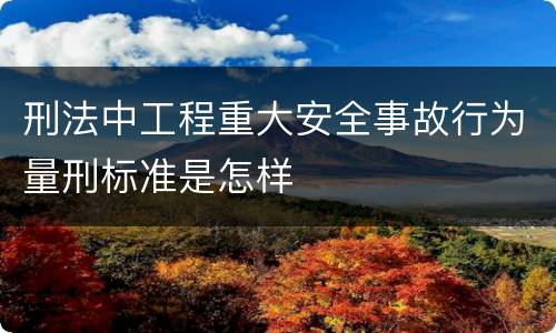 刑法中工程重大安全事故行为量刑标准是怎样