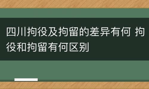 四川拘役及拘留的差异有何 拘役和拘留有何区别