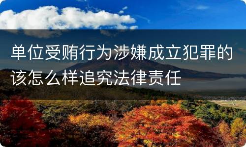 单位受贿行为涉嫌成立犯罪的该怎么样追究法律责任