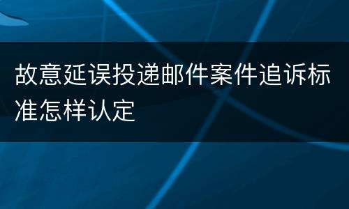 故意延误投递邮件案件追诉标准怎样认定