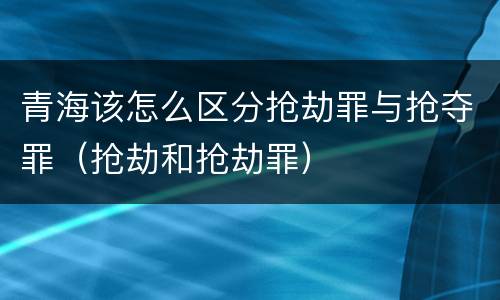 青海该怎么区分抢劫罪与抢夺罪（抢劫和抢劫罪）