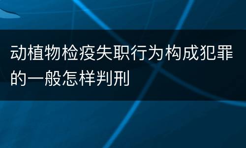 动植物检疫失职行为构成犯罪的一般怎样判刑