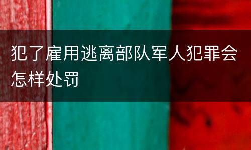 犯了雇用逃离部队军人犯罪会怎样处罚