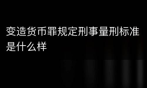 变造货币罪规定刑事量刑标准是什么样