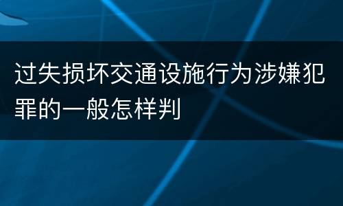 过失损坏交通设施行为涉嫌犯罪的一般怎样判