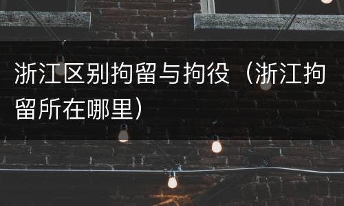 浙江区别拘留与拘役（浙江拘留所在哪里）