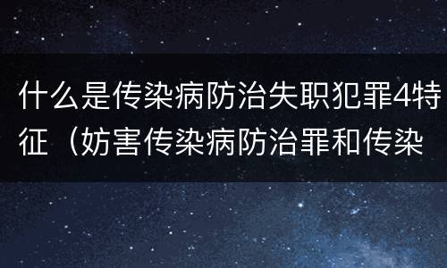 什么是传染病防治失职犯罪4特征（妨害传染病防治罪和传染病防治失职罪）