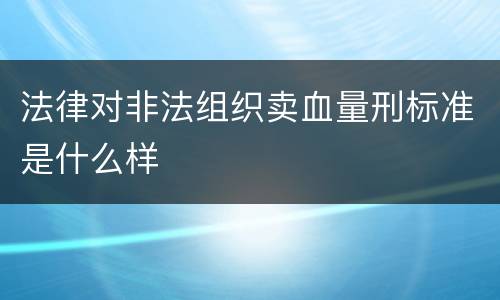 法律对非法组织卖血量刑标准是什么样