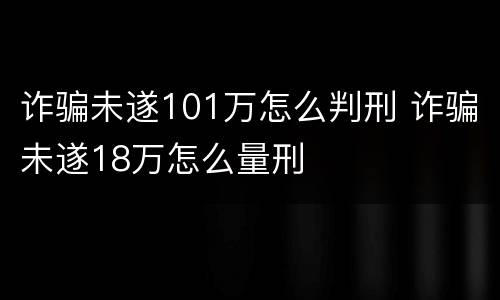 诈骗未遂101万怎么判刑 诈骗未遂18万怎么量刑
