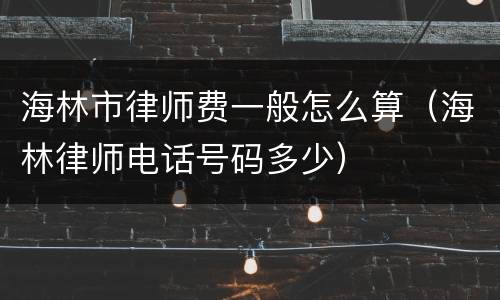 海林市律师费一般怎么算（海林律师电话号码多少）