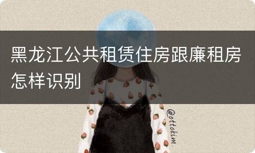 黑龙江公共租赁住房跟廉租房怎样识别