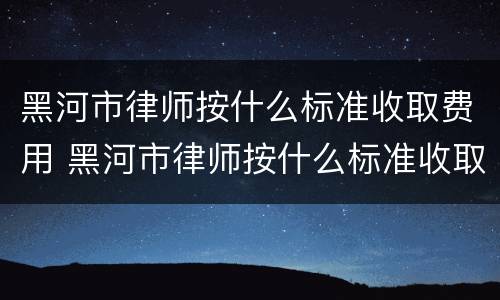 黑河市律师按什么标准收取费用 黑河市律师按什么标准收取费用的