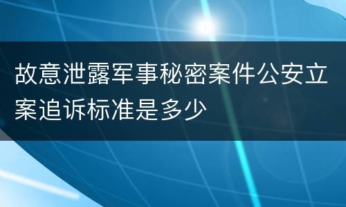 故意泄露军事秘密案件公安立案追诉标准是多少