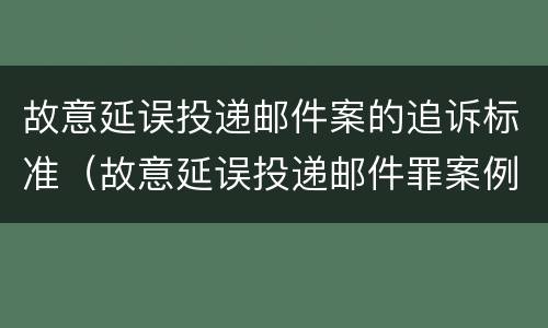 故意延误投递邮件案的追诉标准（故意延误投递邮件罪案例）