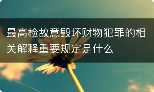 最高检故意毁坏财物犯罪的相关解释重要规定是什么