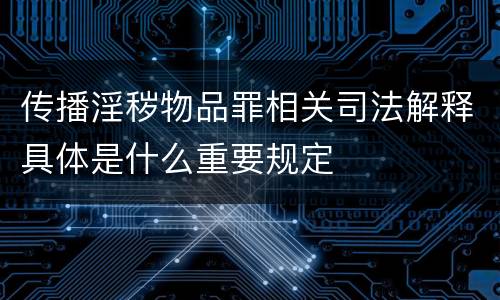 传播淫秽物品罪相关司法解释具体是什么重要规定
