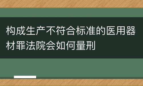 构成生产不符合标准的医用器材罪法院会如何量刑
