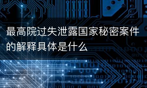 最高院过失泄露国家秘密案件的解释具体是什么