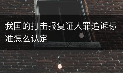 我国的打击报复证人罪追诉标准怎么认定