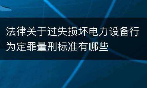 法律关于过失损坏电力设备行为定罪量刑标准有哪些