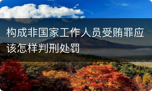 构成非国家工作人员受贿罪应该怎样判刑处罚