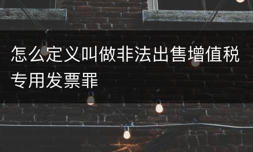 怎么定义叫做非法出售增值税专用发票罪