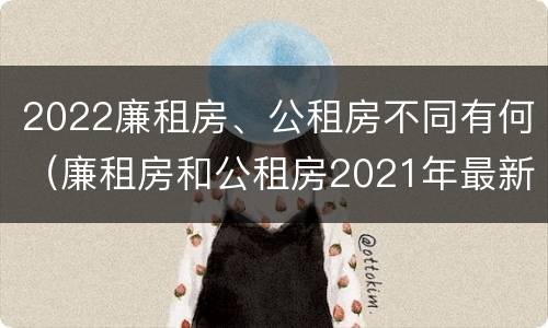2022廉租房、公租房不同有何（廉租房和公租房2021年最新通知）
