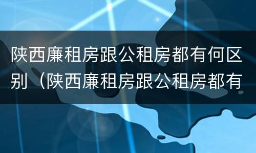 陕西廉租房跟公租房都有何区别（陕西廉租房跟公租房都有何区别呢）