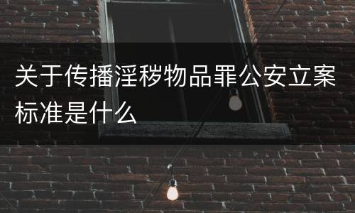 关于传播淫秽物品罪公安立案标准是什么
