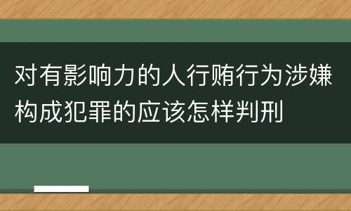 对有影响力的人行贿行为涉嫌构成犯罪的应该怎样判刑