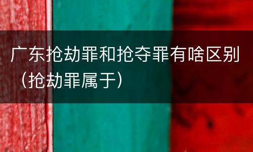 广东抢劫罪和抢夺罪有啥区别（抢劫罪属于）