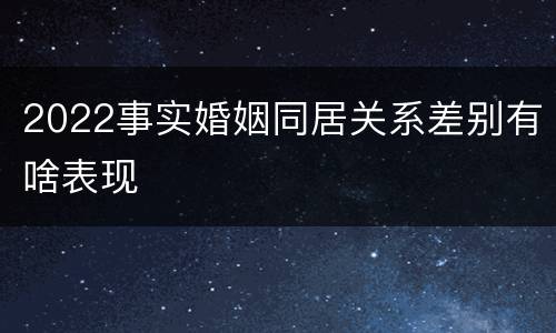 2022事实婚姻同居关系差别有啥表现