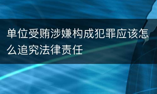 单位受贿涉嫌构成犯罪应该怎么追究法律责任