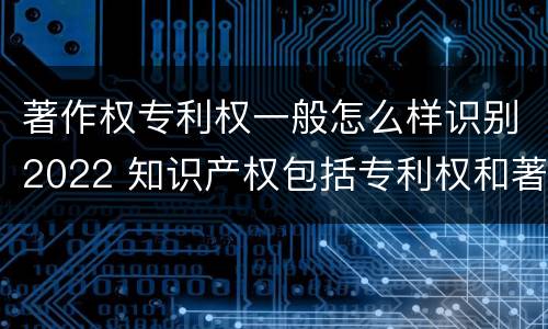 著作权专利权一般怎么样识别2022 知识产权包括专利权和著作权吗