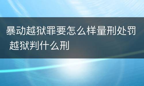 暴动越狱罪要怎么样量刑处罚 越狱判什么刑