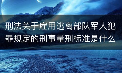 刑法关于雇用逃离部队军人犯罪规定的刑事量刑标准是什么