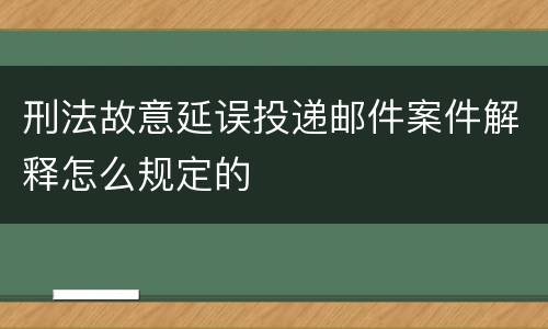 刑法故意延误投递邮件案件解释怎么规定的