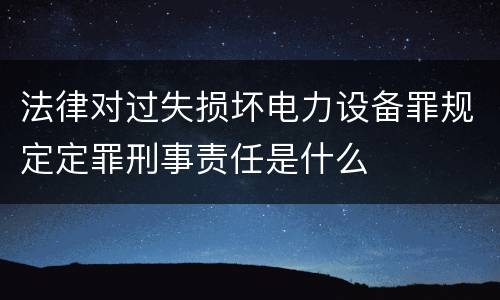 法律对过失损坏电力设备罪规定定罪刑事责任是什么