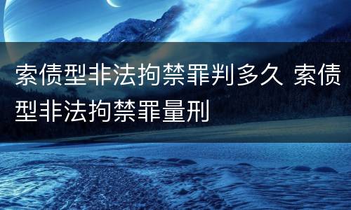 索债型非法拘禁罪判多久 索债型非法拘禁罪量刑