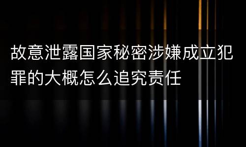故意泄露国家秘密涉嫌成立犯罪的大概怎么追究责任