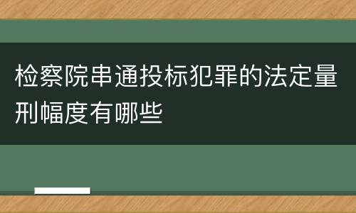 检察院串通投标犯罪的法定量刑幅度有哪些
