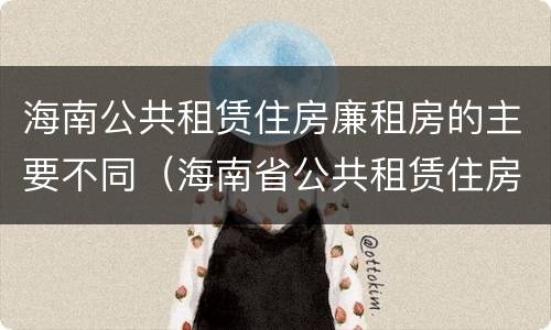 海南公共租赁住房廉租房的主要不同（海南省公共租赁住房管理办法）
