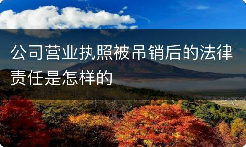 公司营业执照被吊销后的法律责任是怎样的