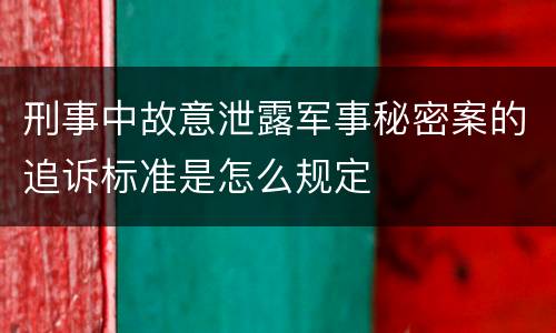 刑事中故意泄露军事秘密案的追诉标准是怎么规定